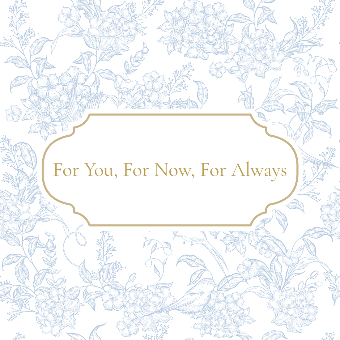 Blue and white floral French inspired print with For You, For Now, For Always written in gold. 