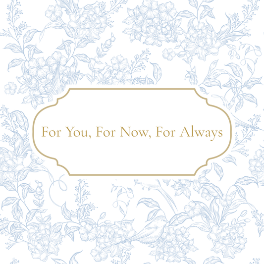 Blue and white floral French inspired print with For You, For Now, For Always written in gold. 